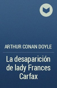 Arthur Conan Doyle - La desaparición de lady Frances Carfax