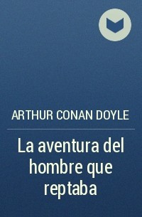 Arthur Conan Doyle - La aventura del hombre que reptaba