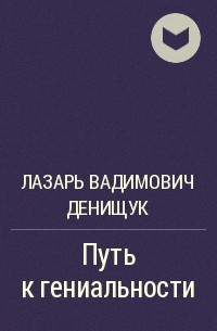 Лазарь Вадимович Денищук - Путь к гениальности