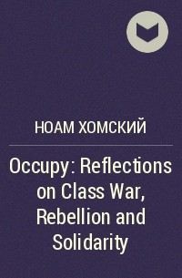 Ноам Хомский - Occupy: Reflections on Class War, Rebellion and Solidarity