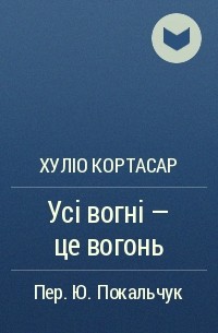 Хуліо Кортасар - Усі вогні — це вогонь