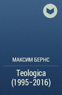 Максим Бернс - Teologica (1995–2016)