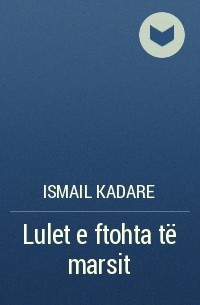 Ismail Kadare - Lulet e ftohta të marsit