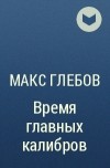 Макс Глебов - Время главных калибров