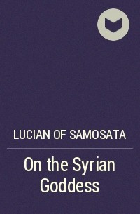 Лукиан Самосатский - On the Syrian Goddess