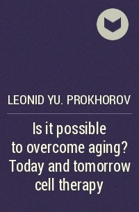Леонид Прохоров - Is it possible to overcome aging? Today and tomorrow cell therapy