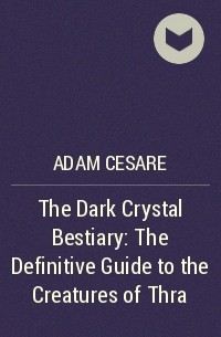 Adam Cesare - The Dark Crystal Bestiary: The Definitive Guide to the Creatures of Thra