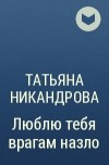 Татьяна Никандрова - Люблю тебя врагам назло
