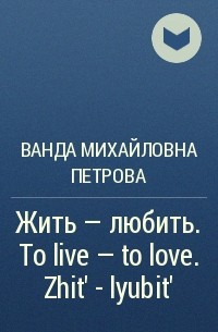 Ванда Михайловна Петрова - Жить – любить. To live – to love. Zhit' – lyubit'