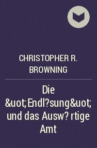 Кристофер Браунинг - Die &uot;Endl?sung&uot; und das Ausw?rtige Amt