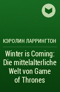 Кэролин Ларрингтон - Winter is Coming: Die mittelalterliche Welt von Game of Thrones