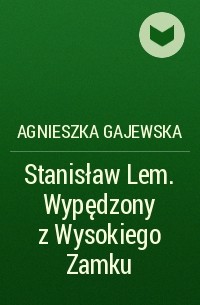 Agnieszka Gajewska - Stanisław Lem. Wypędzony z Wysokiego Zamku
