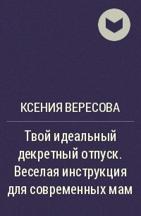 Ксения Вересова - Твой идеальный декретный отпуск. Веселая инструкция для современных мам