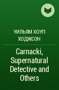 Уильям Хоуп Ходжсон - Carnacki, Supernatural Detective and Others