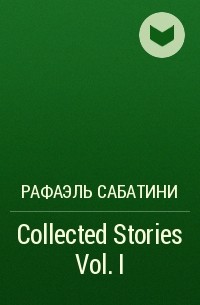 Рафаэль Сабатини - Collected Stories Vol. I