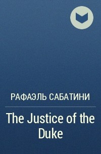 Рафаэль Сабатини - The Justice of the Duke