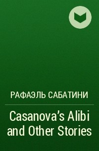 Рафаэль Сабатини - Casanova's Alibi and Other Stories