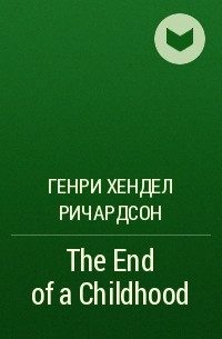 Генри Хендел Ричардсон - The End of a Childhood