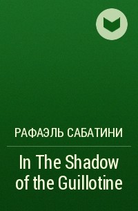 Рафаэль Сабатини - In The Shadow of the Guillotine