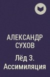 Александр Сухов - Лёд 3. Ассимиляция