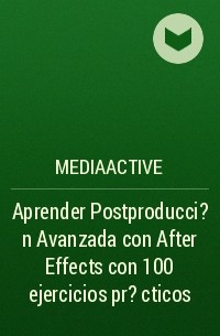 MEDIAactive - Aprender Postproducci?n Avanzada con After Effects con 100 ejercicios pr?cticos