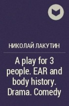 Николай Лакутин - A play for 3 people. EAR and body history. Drama. Comedy