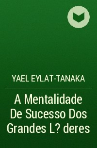Yael Eylat-Tanaka - A Mentalidade De Sucesso Dos Grandes L?deres