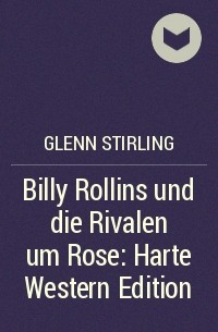 Glenn Stirling - Billy Rollins und die Rivalen um Rose: Harte Western Edition