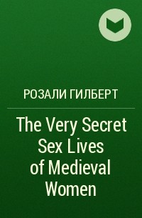 Розали Гилберт - The Very Secret Sex Lives of Medieval Women