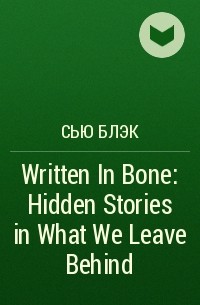 Сью Блэк - Written In Bone: Hidden Stories in What We Leave Behind