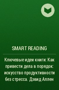 Smart Reading - Ключевые идеи книги: Как привести дела в порядок: искусство продуктивности без стресса. Дэвид Аллен