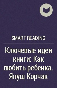 Smart Reading - Ключевые идеи книги: Как любить ребенка. Януш Корчак