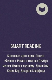 Smart Reading - Ключевые идеи книги: Проект «Феникс». Роман о том, как DevOps меняет бизнес к лучшему. Джин Ким, Кевин Бер, Джордж Спаффорд