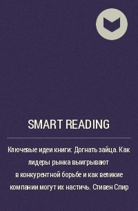 Smart Reading - Ключевые идеи книги: Догнать зайца. Как лидеры рынка выигрывают в конкурентной борьбе и как великие компании могут их настичь. Стивен Спир