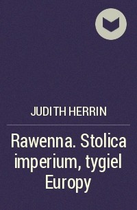 Джудит Херрин - Rawenna. Stolica imperium, tygiel Europy
