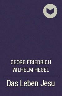 Георг Вильгельм Фридрих Гегель - Das Leben Jesu