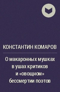 Константин Комаров - О макаронных мушках в ушах критиков и "овощном" бессмертии поэтов