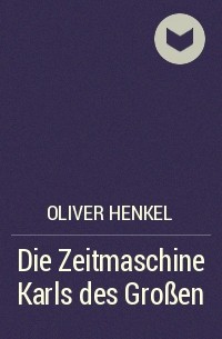 Oliver Henkel - Die Zeitmaschine Karls des Großen