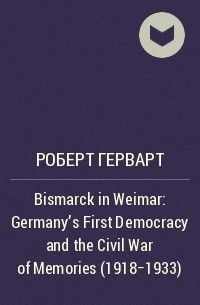 Роберт Герварт - Bismarck in Weimar: Germany’s First Democracy and the Civil War of Memories (1918-1933)