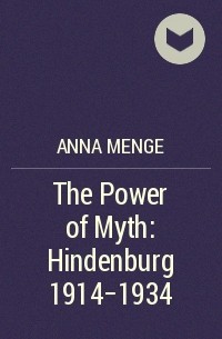Анна Менге - The Power of Myth: Hindenburg 1914-1934