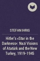 Стефан Айриг - Hitler’s “Star in the Darkness”: Nazi Visions of Atatürk and the New Turkey, 1919-1945