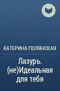 Катерина Полянская - Лазурь. (не)Идеальная для тебя