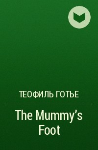 Теофиль Готье - The Mummy's Foot
