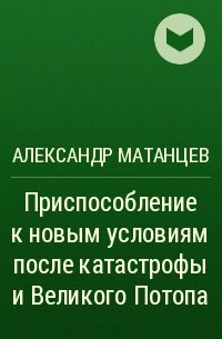 Александр Матанцев - Приспособление к новым условиям после катастрофы и Великого Потопа
