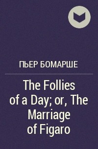 Пьер Бомарше - The Follies of a Day; or, The Marriage of Figaro