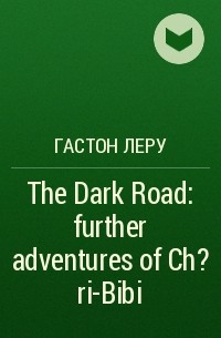 Гастон Леру - The Dark Road: further adventures of Ch?ri-Bibi