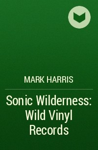 Марк Харрис - Sonic Wilderness: Wild Vinyl Records
