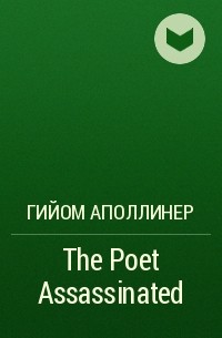 Гийом Аполлинер - The Poet Assassinated