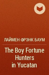 Лаймен Фрэнк Баум - The Boy Fortune Hunters in Yucatan