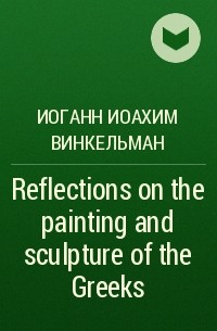 Иоганн Иоахим Винкельман - Reflections on the painting and sculpture of the Greeks
